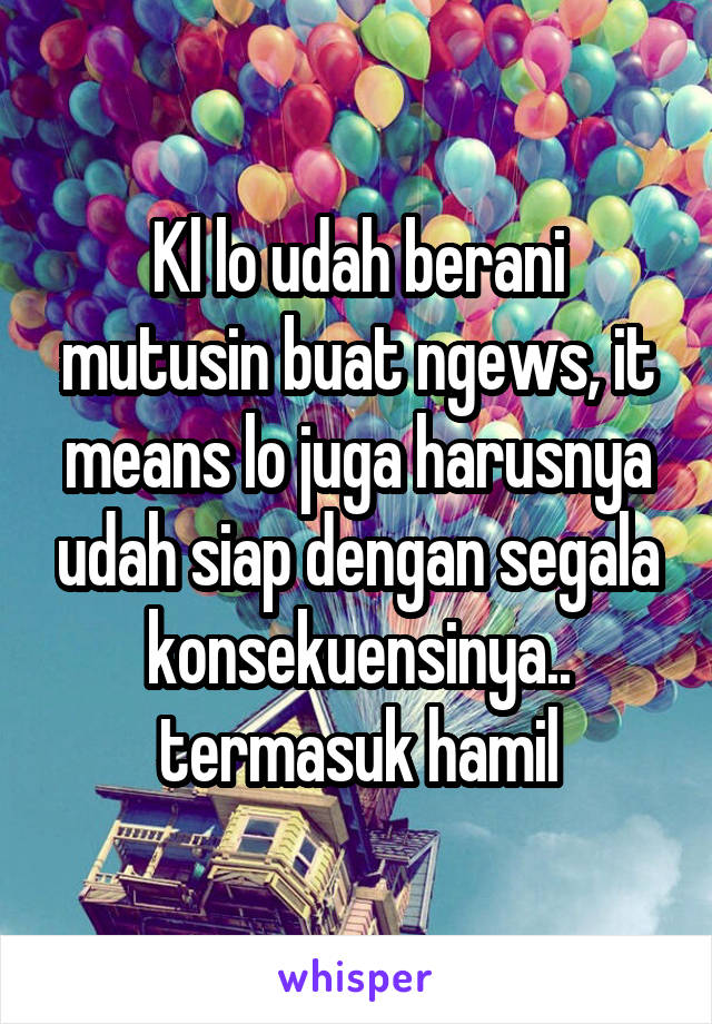 Kl lo udah berani mutusin buat ngews, it means lo juga harusnya udah siap dengan segala konsekuensinya.. termasuk hamil