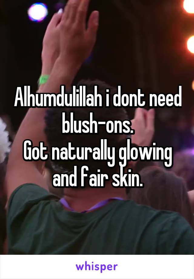 Alhumdulillah i dont need blush-ons.
Got naturally glowing and fair skin.