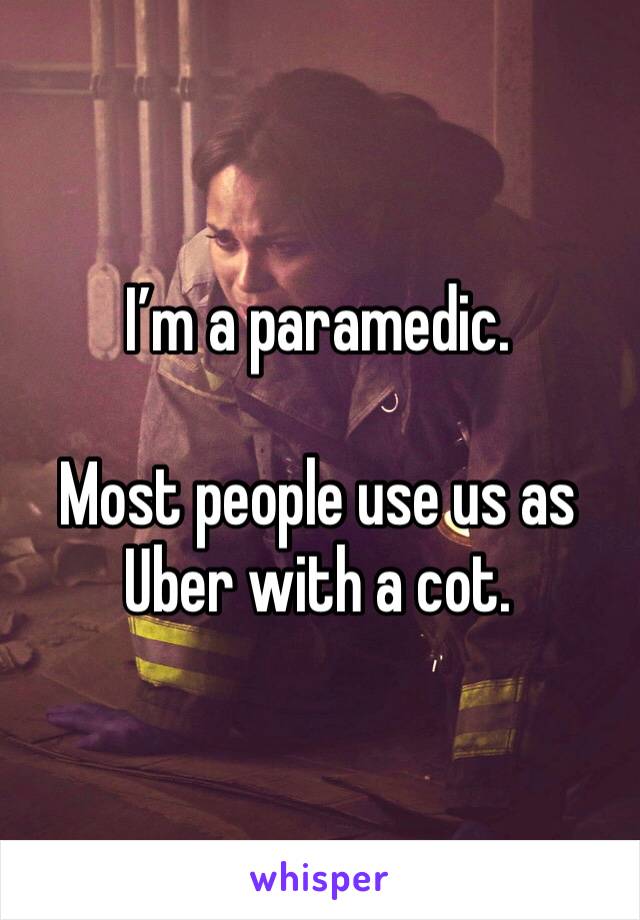 I’m a paramedic. 

Most people use us as Uber with a cot. 