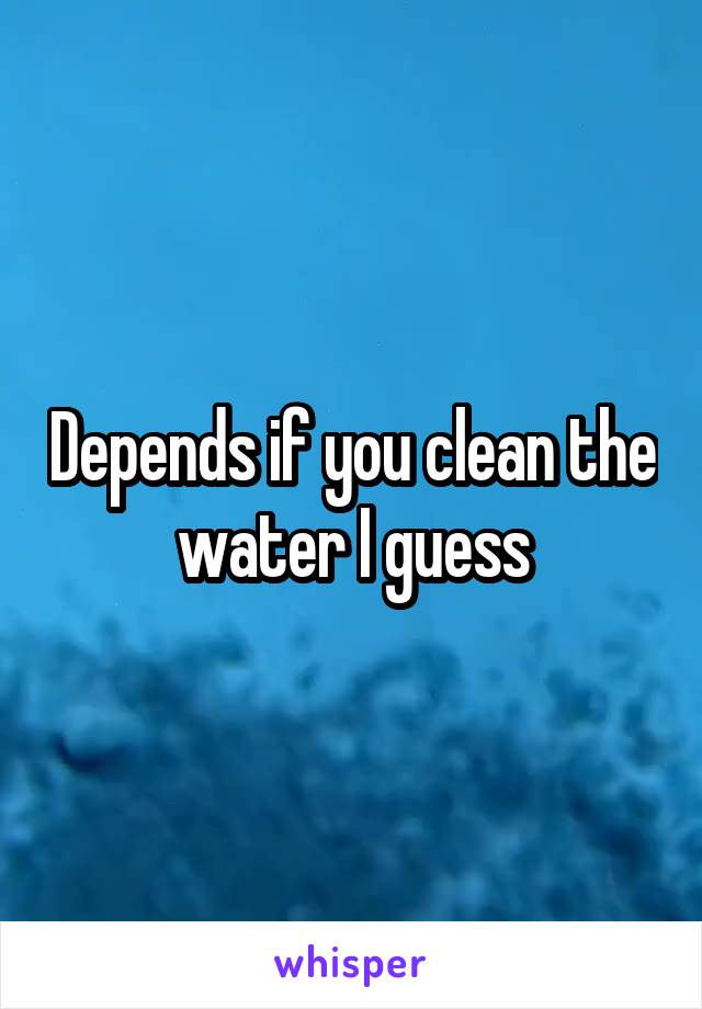 Depends if you clean the water I guess