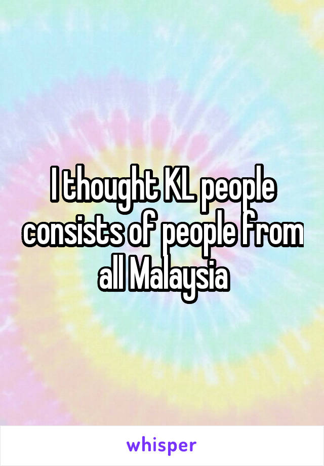 I thought KL people consists of people from all Malaysia