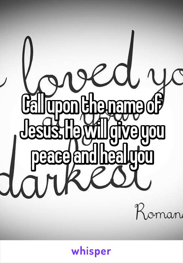 Call upon the name of Jesus. He will give you peace and heal you