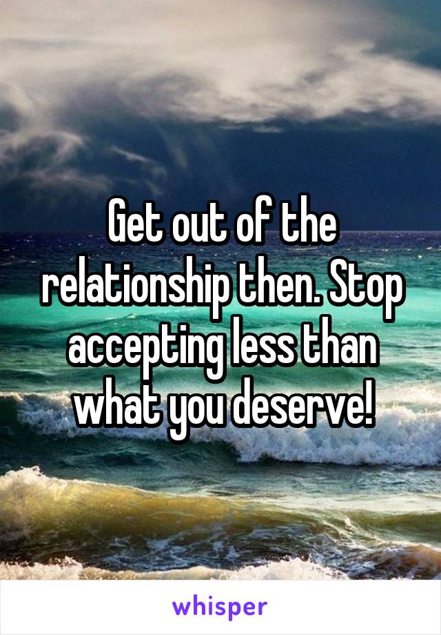 Get out of the relationship then. Stop accepting less than what you deserve!