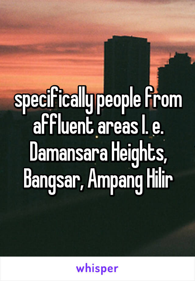 specifically people from affluent areas I. e. Damansara Heights, Bangsar, Ampang Hilir