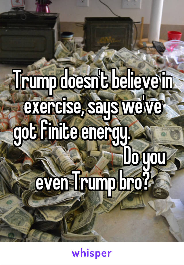 Trump doesn't believe in exercise, says we've got finite energy.                                           Do you even Trump bro?