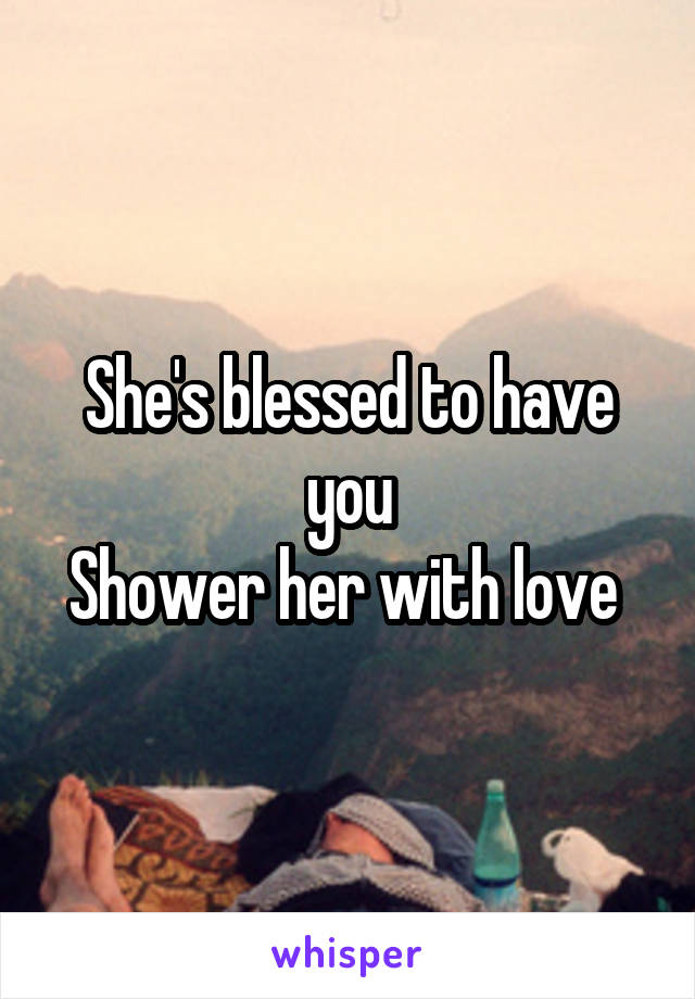 She's blessed to have you
Shower her with love 