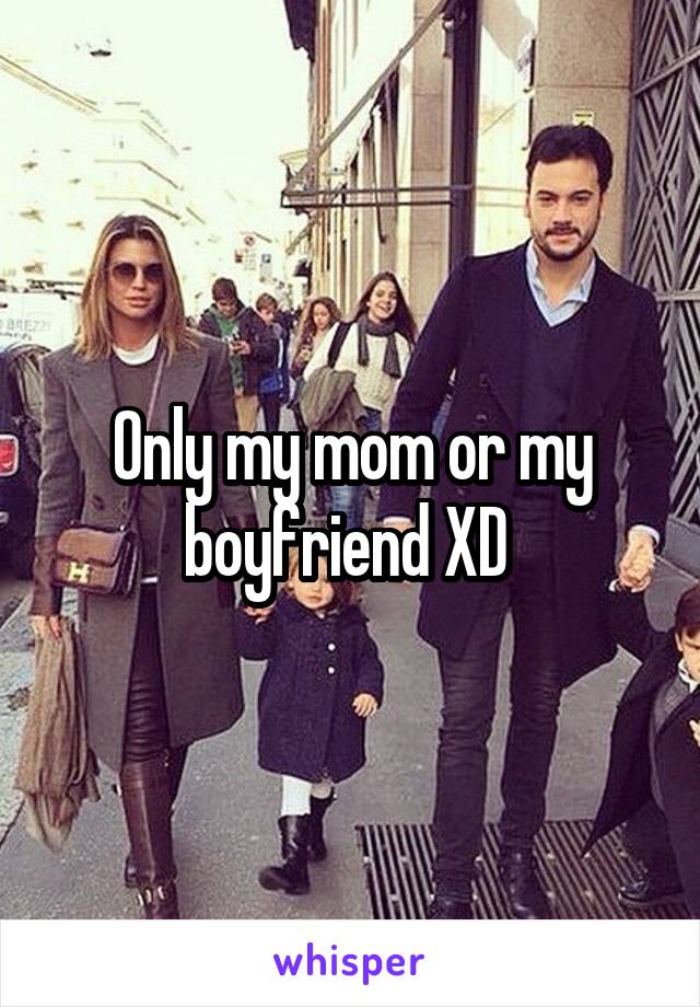 Only my mom or my boyfriend XD 