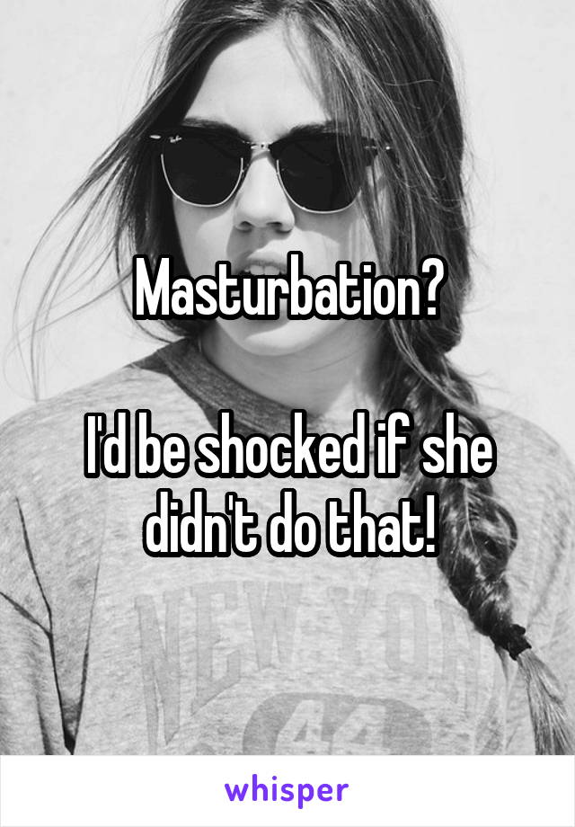 Masturbation?

I'd be shocked if she didn't do that!