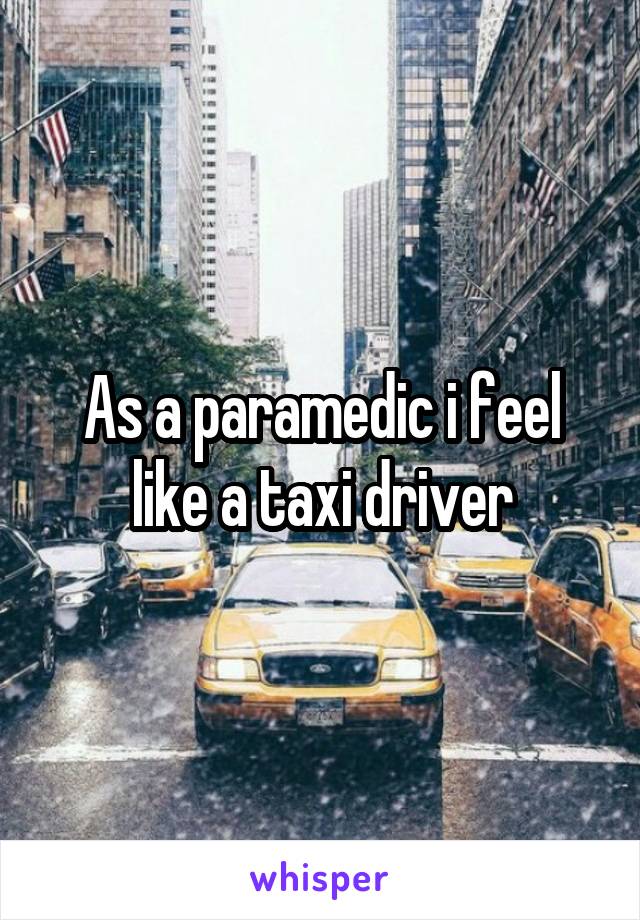 As a paramedic i feel like a taxi driver