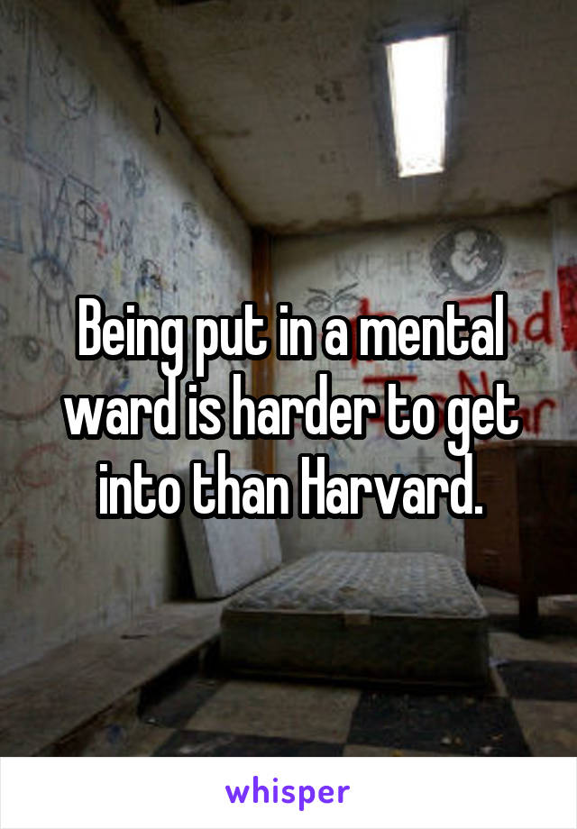 Being put in a mental ward is harder to get into than Harvard.