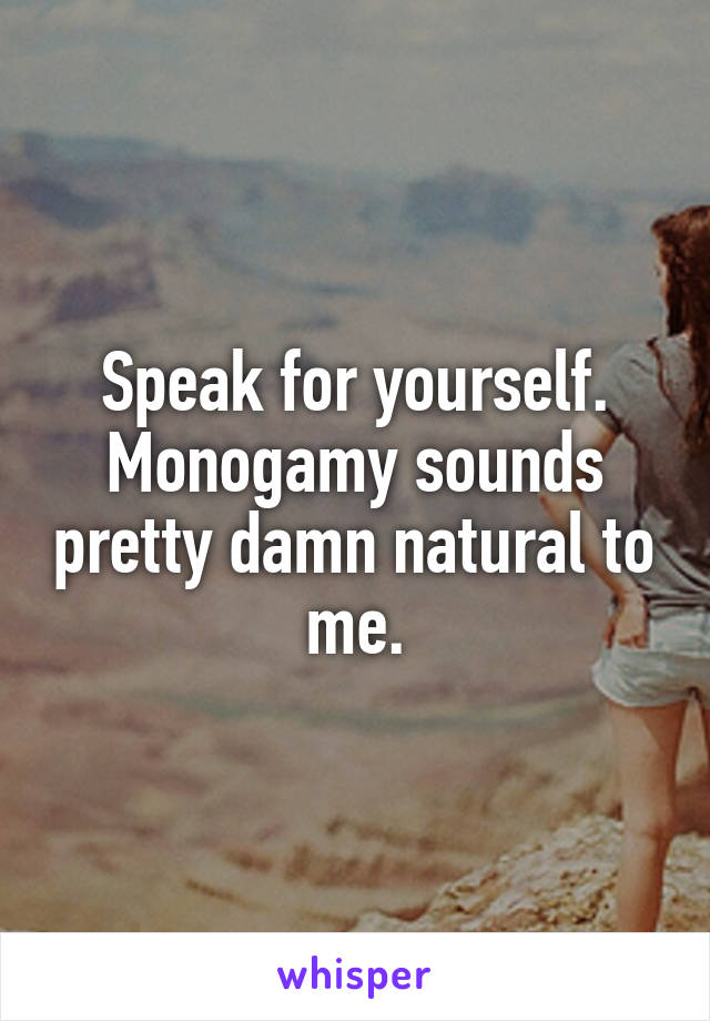 Speak for yourself. Monogamy sounds pretty damn natural to me.