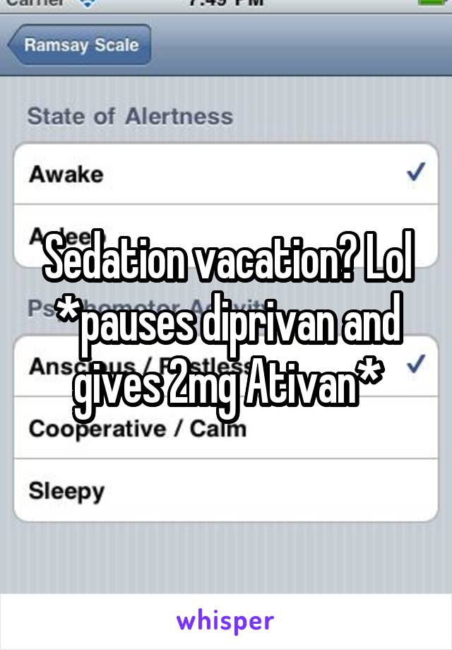 Sedation vacation? Lol *pauses diprivan and gives 2mg Ativan*