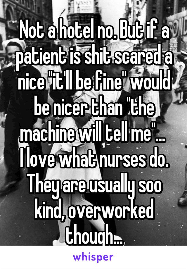 Not a hotel no. But if a patient is shit scared a nice "it'll be fine" would be nicer than "the machine will tell me"... 
I love what nurses do. They are usually soo kind, overworked though...