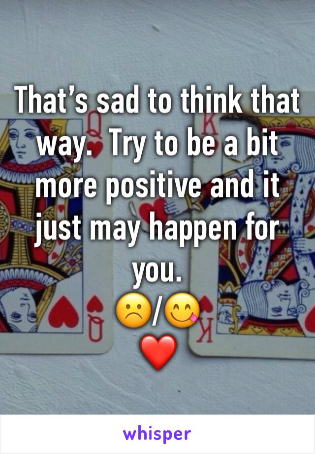 That’s sad to think that way.  Try to be a bit more positive and it just may happen for you. 
☹️/😋
❤️