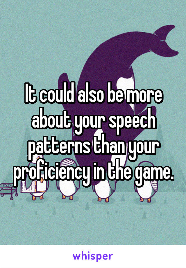 It could also be more about your speech patterns than your proficiency in the game.