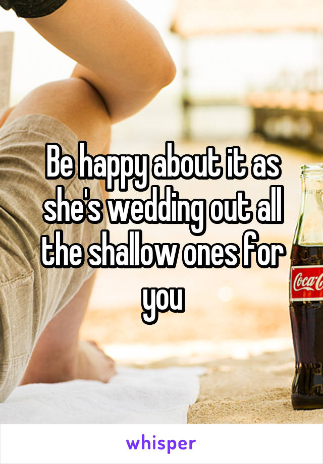 Be happy about it as she's wedding out all the shallow ones for you