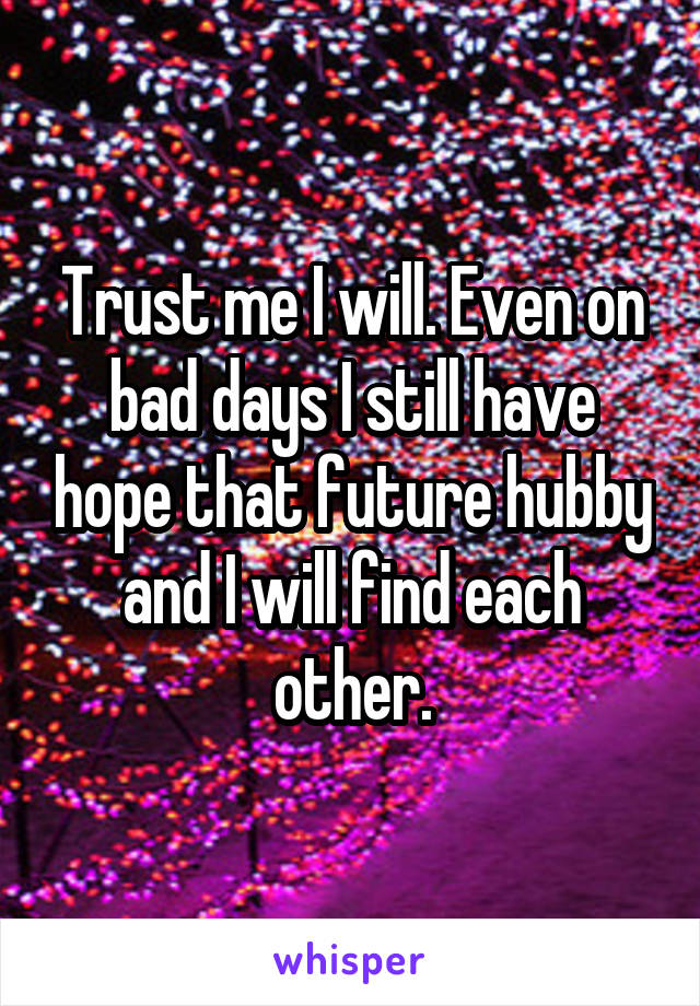 Trust me I will. Even on bad days I still have hope that future hubby and I will find each other.