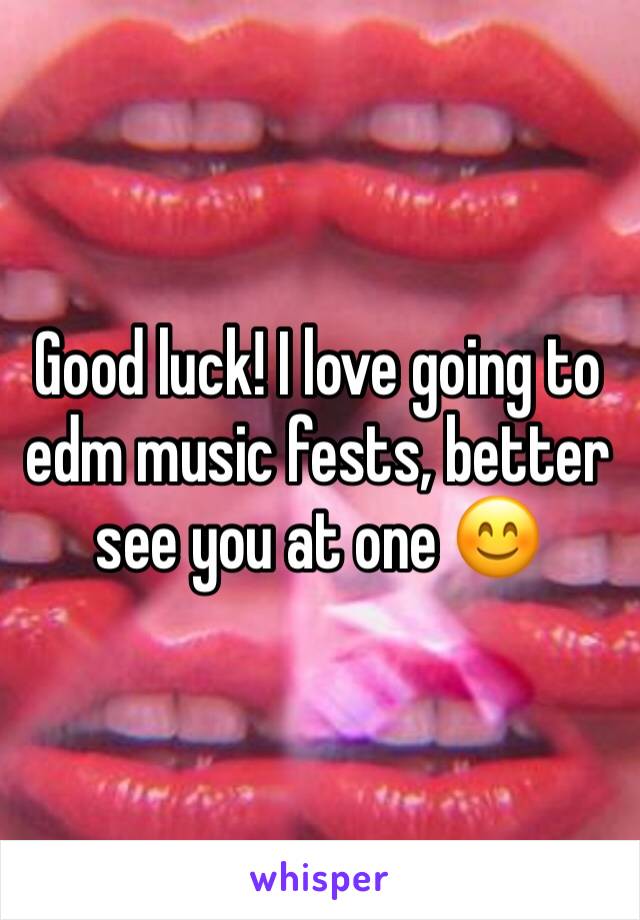 Good luck! I love going to edm music fests, better see you at one 😊