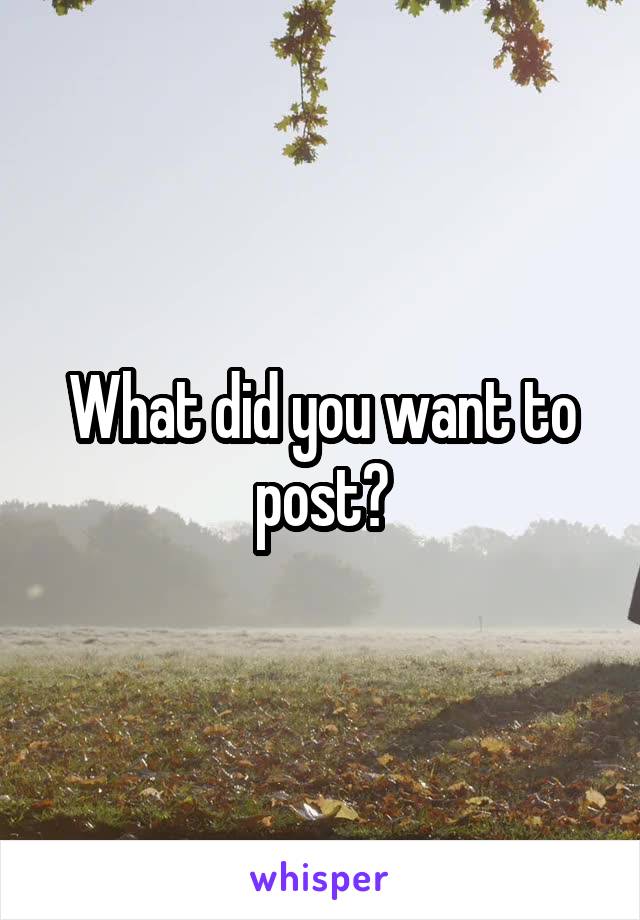 What did you want to post?