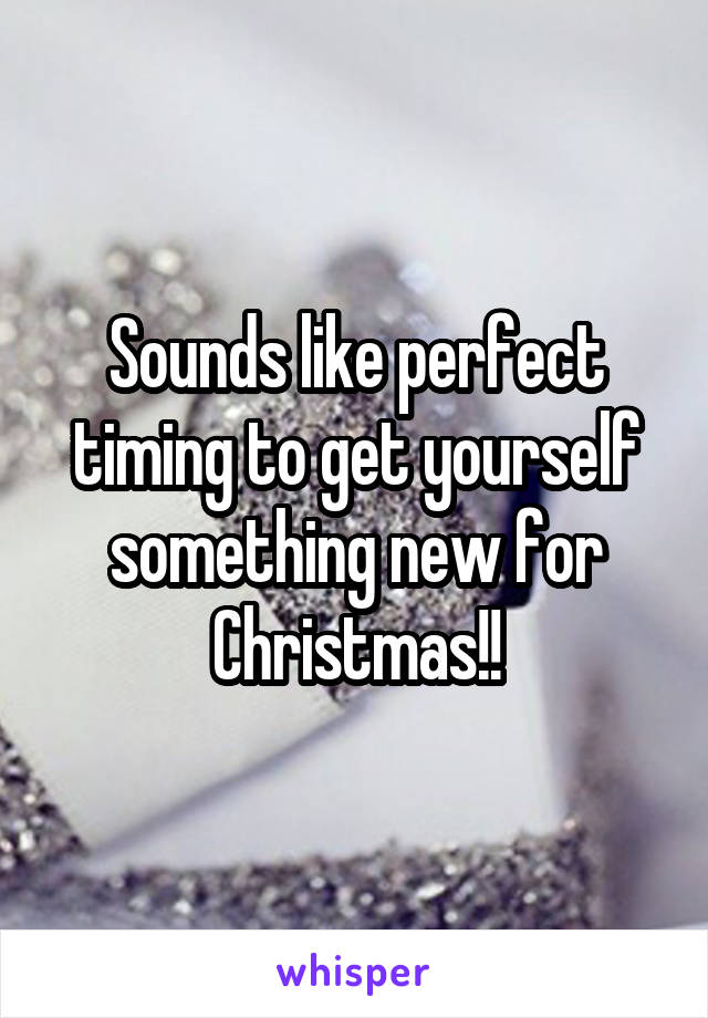 Sounds like perfect timing to get yourself something new for Christmas!!