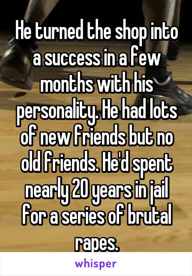 He turned the shop into a success in a few months with his personality. He had lots of new friends but no old friends. He'd spent nearly 20 years in jail for a series of brutal rapes.