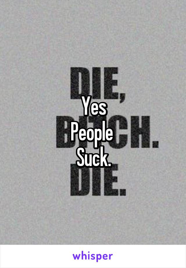 Yes
People 
Suck.