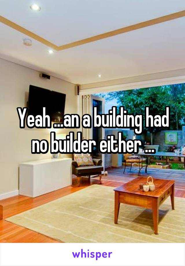 Yeah ...an a building had no builder either ...