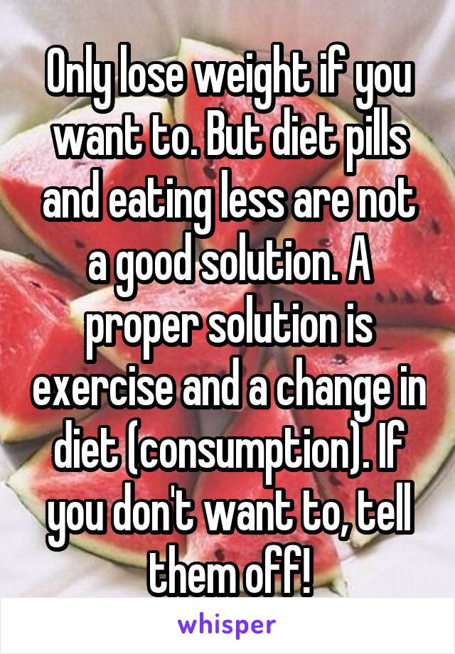 Only lose weight if you want to. But diet pills and eating less are not a good solution. A proper solution is exercise and a change in diet (consumption). If you don't want to, tell them off!