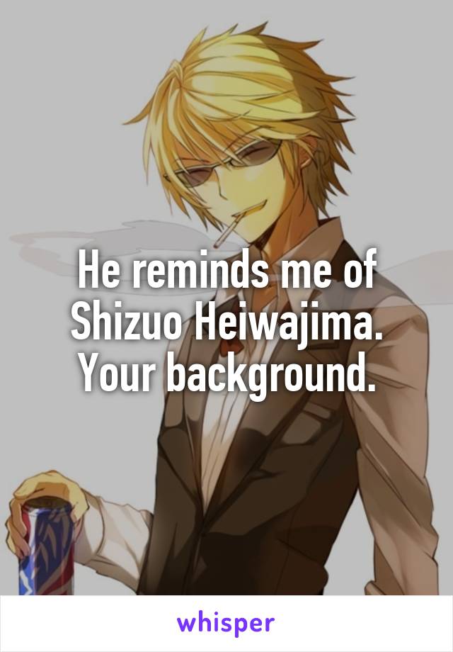 He reminds me of Shizuo Heiwajima. Your background.