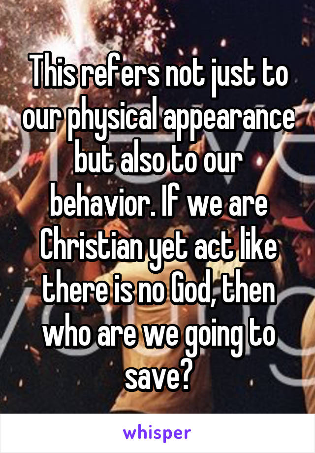 This refers not just to our physical appearance but also to our behavior. If we are Christian yet act like there is no God, then who are we going to save?