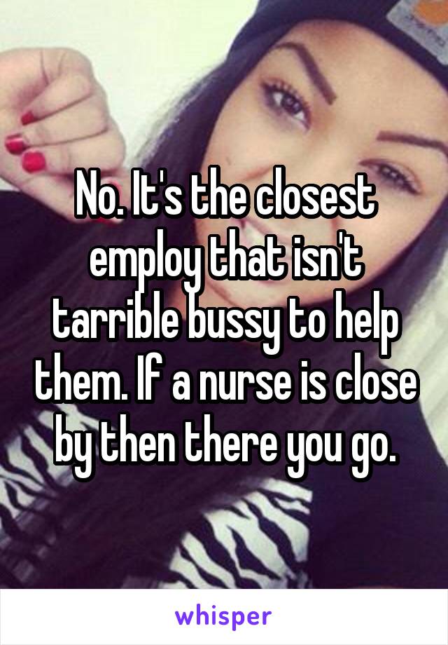 No. It's the closest employ that isn't tarrible bussy to help them. If a nurse is close by then there you go.