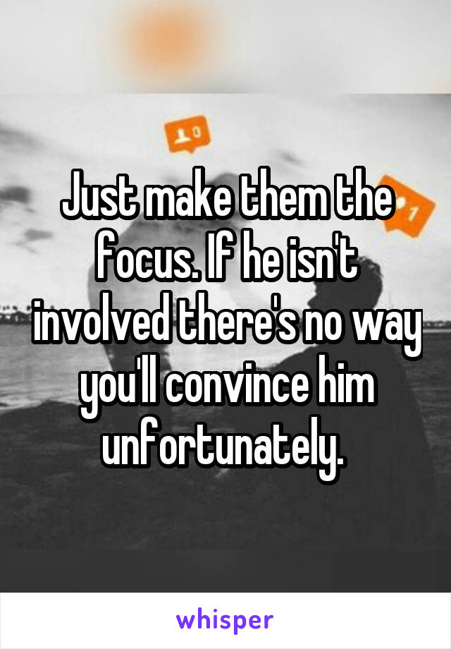Just make them the focus. If he isn't involved there's no way you'll convince him unfortunately. 