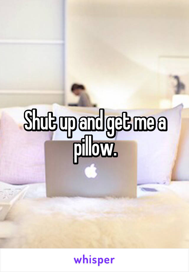 Shut up and get me a pillow.