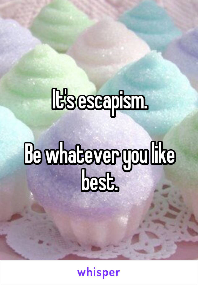 It's escapism.

Be whatever you like best.