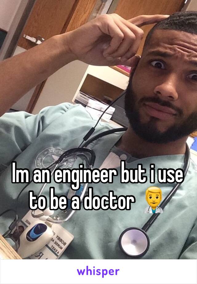 Im an engineer but i use to be a doctor 👨‍⚕️ 