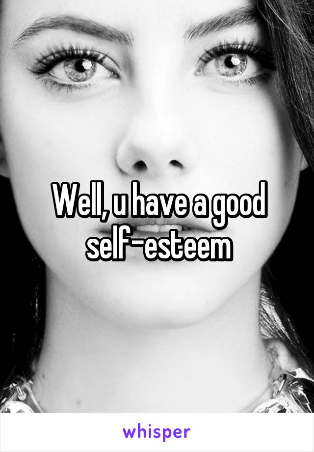 Well, u have a good self-esteem