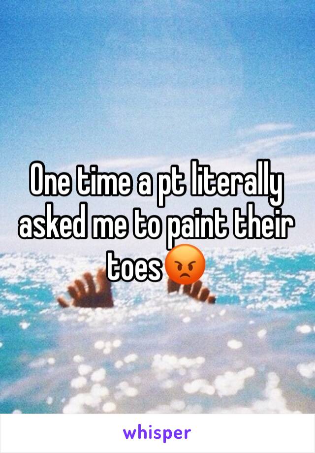 One time a pt literally asked me to paint their toes😡