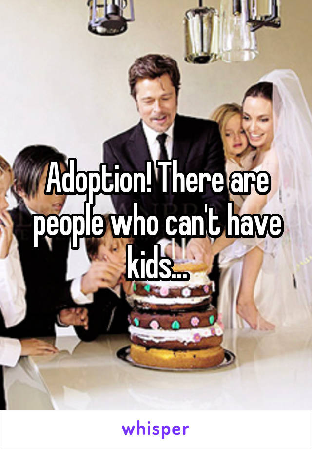 Adoption! There are people who can't have kids...