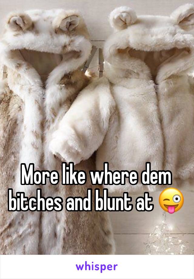 More like where dem bitches and blunt at 😜