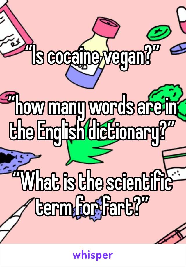 “Is cocaine vegan?”

“how many words are in the English dictionary?”

“What is the scientific term for fart?”