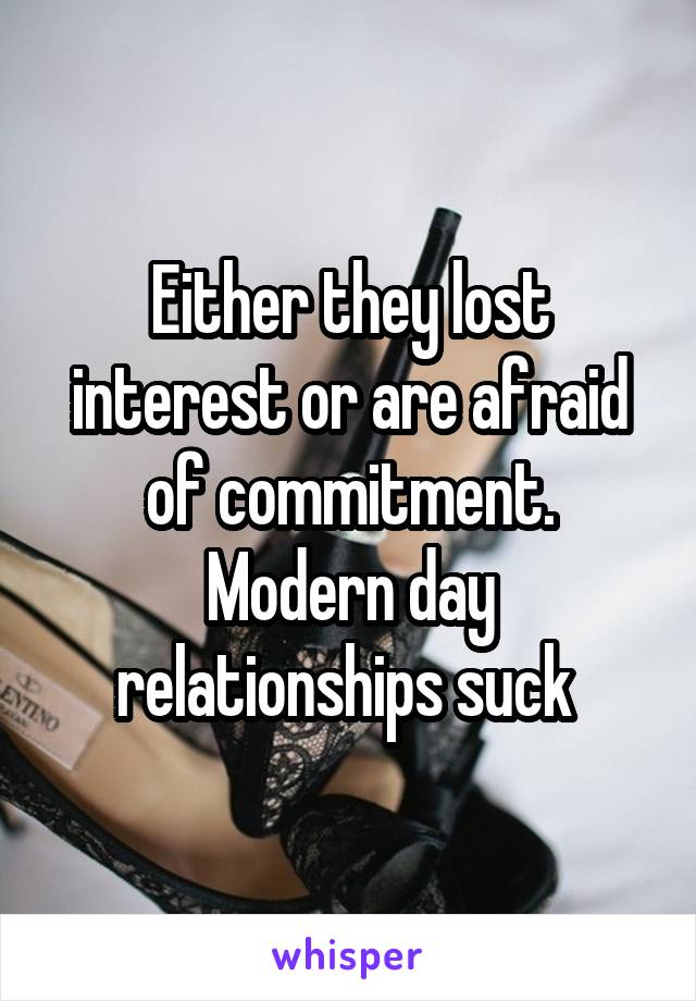 Either they lost interest or are afraid of commitment. Modern day relationships suck 