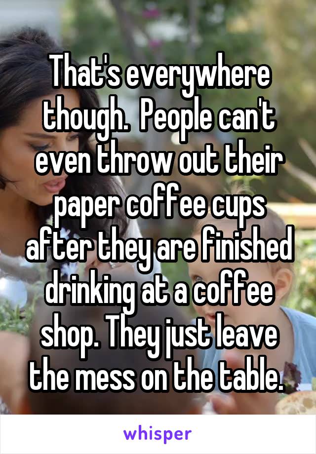 That's everywhere though.  People can't even throw out their paper coffee cups after they are finished drinking at a coffee shop. They just leave the mess on the table. 