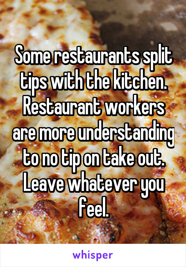 Some restaurants split tips with the kitchen. Restaurant workers are more understanding to no tip on take out. Leave whatever you feel.