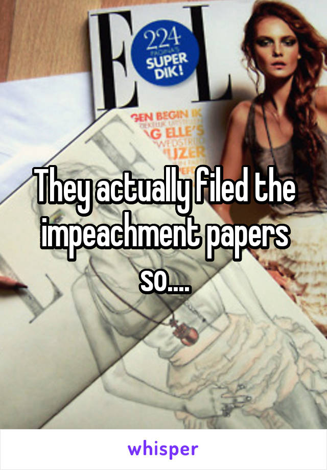 They actually filed the impeachment papers so....