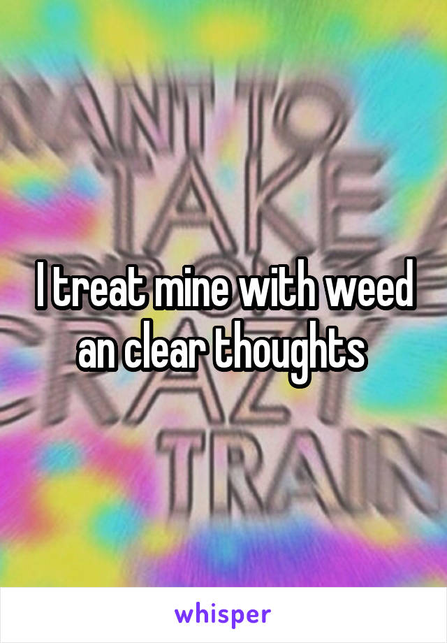 I treat mine with weed an clear thoughts 