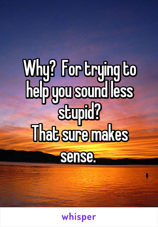 Why?  For trying to help you sound less stupid?
That sure makes sense. 