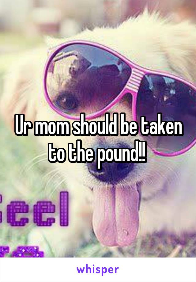 Ur mom should be taken to the pound!! 