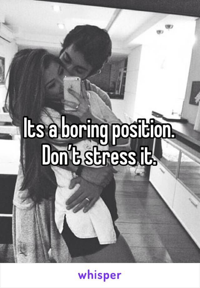 Its a boring position. Don’t stress it. 