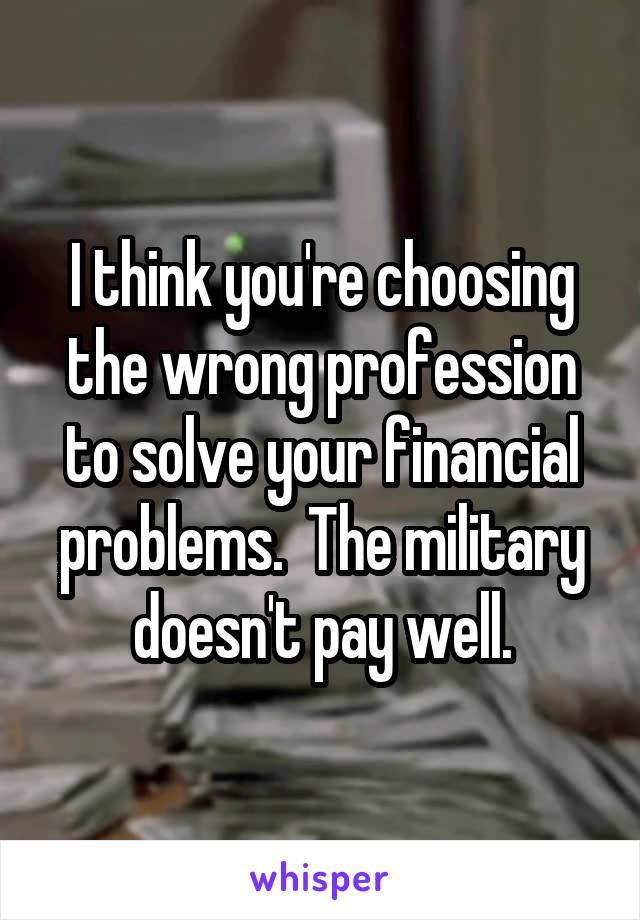 I think you're choosing the wrong profession to solve your financial problems.  The military doesn't pay well.