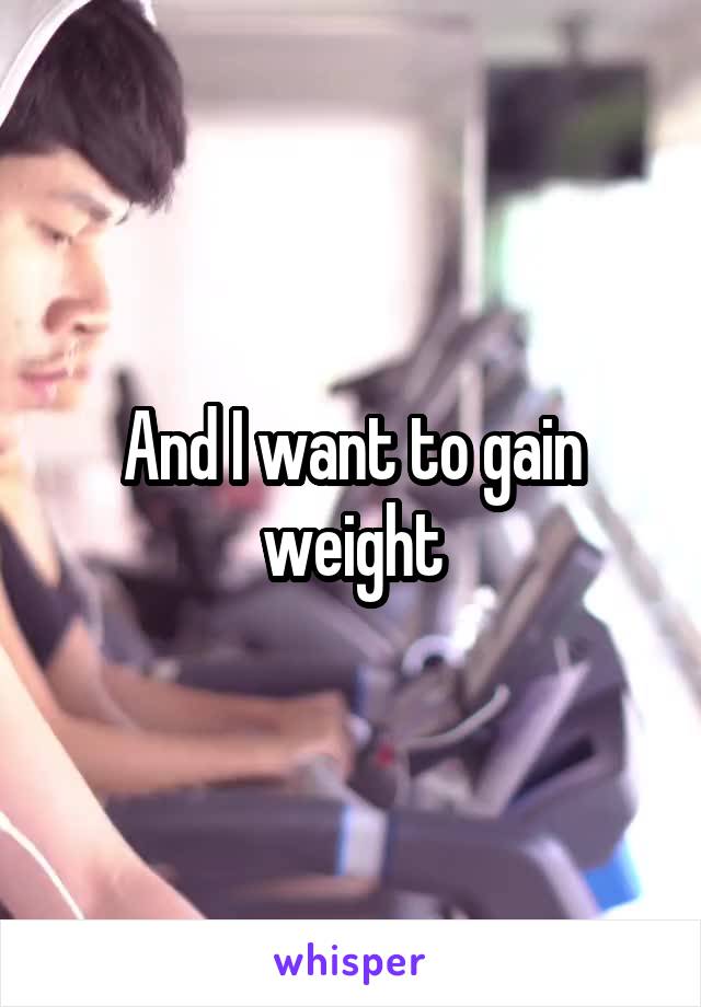 And I want to gain weight